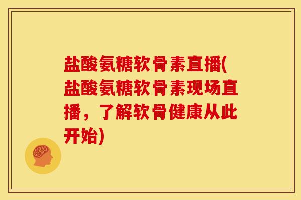 盐酸氨糖软骨素直播(盐酸氨糖软骨素现场直播，了解软骨健康从此开始)