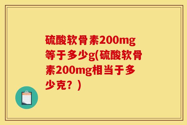 硫酸软骨素200mg等于多少g(硫酸软骨素200mg相当于多少克？)