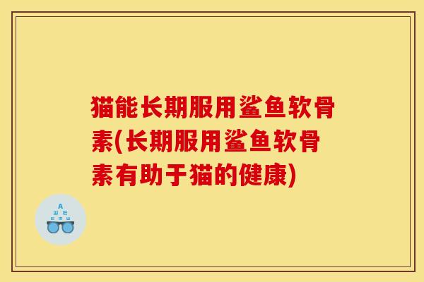 猫能长期服用鲨鱼软骨素(长期服用鲨鱼软骨素有助于猫的健康)
