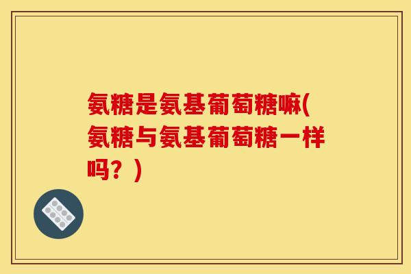 氨糖是氨基葡萄糖嘛(氨糖与氨基葡萄糖一样吗？)