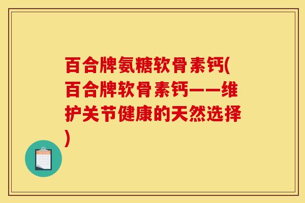 百合牌氨糖软骨素钙(百合牌软骨素钙——维护关节健康的天然选择)