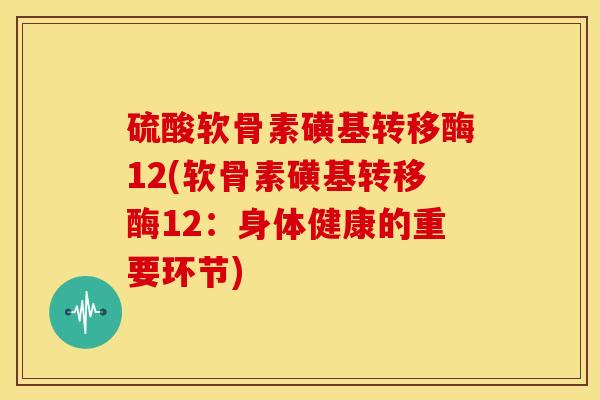 硫酸软骨素磺基转移酶12(软骨素磺基转移酶12：身体健康的重要环节)
