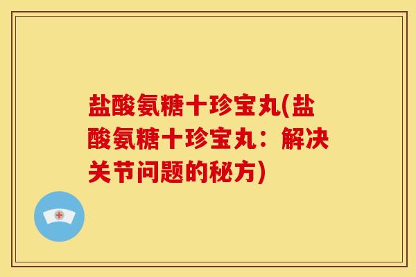 盐酸氨糖十珍宝丸(盐酸氨糖十珍宝丸：解决关节问题的秘方)