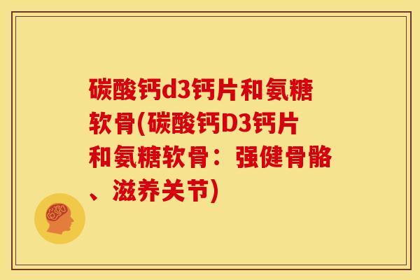 碳酸钙d3钙片和氨糖软骨(碳酸钙D3钙片和氨糖软骨：强健骨骼、滋养关节)