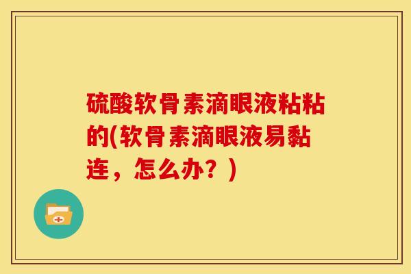 硫酸软骨素滴眼液粘粘的(软骨素滴眼液易黏连，怎么办？)
