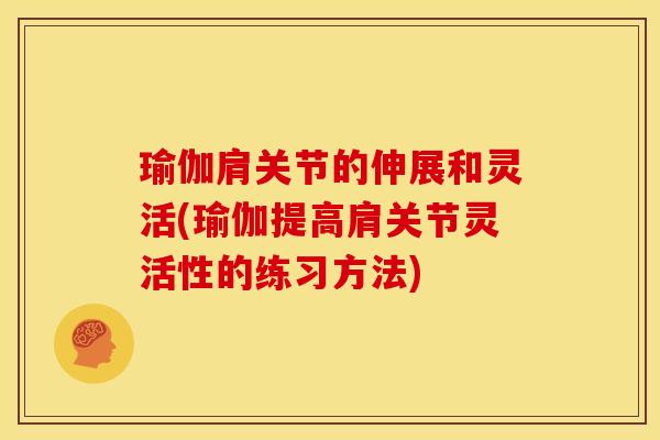 瑜伽肩关节的伸展和灵活(瑜伽提高肩关节灵活性的练习方法)