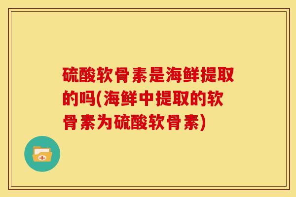 硫酸软骨素是海鲜提取的吗(海鲜中提取的软骨素为硫酸软骨素)