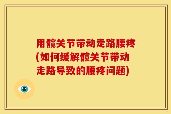 用髋关节带动走路腰疼(如何缓解髋关节带动走路导致的腰疼问题)