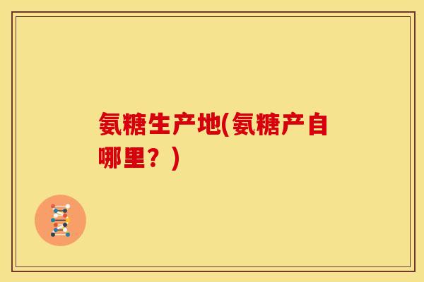 氨糖生产地(氨糖产自哪里？)