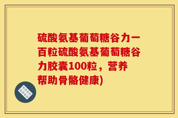 硫酸氨基葡萄糖谷力一百粒硫酸氨基葡萄糖谷力胶囊100粒，营养帮助骨骼健康)