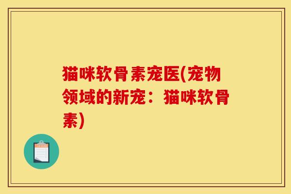 猫咪软骨素宠医(宠物领域的新宠：猫咪软骨素)