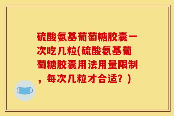 硫酸氨基葡萄糖胶囊一次吃几粒(硫酸氨基葡萄糖胶囊用法用量限制，每次几粒才合适？)