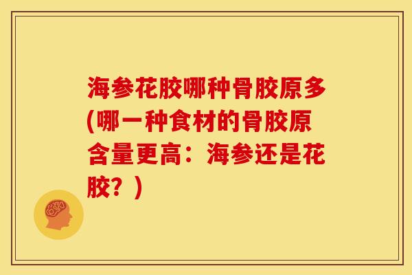 海参花胶哪种骨胶原多(哪一种食材的骨胶原含量更高：海参还是花胶？)