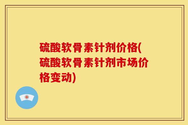 硫酸软骨素针剂价格(硫酸软骨素针剂市场价格变动)