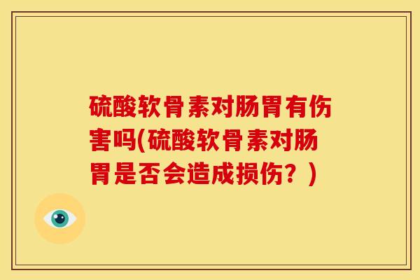 硫酸软骨素对肠胃有伤害吗(硫酸软骨素对肠胃是否会造成损伤？)
