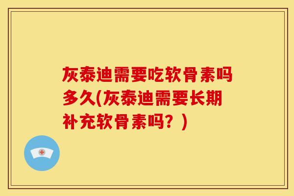 灰泰迪需要吃软骨素吗多久(灰泰迪需要长期补充软骨素吗？)