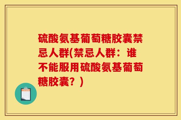 硫酸氨基葡萄糖胶囊禁忌人群(禁忌人群：谁不能服用硫酸氨基葡萄糖胶囊？)