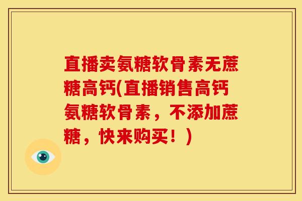 直播卖氨糖软骨素无蔗糖高钙(直播销售高钙氨糖软骨素，不添加蔗糖，快来购买！)