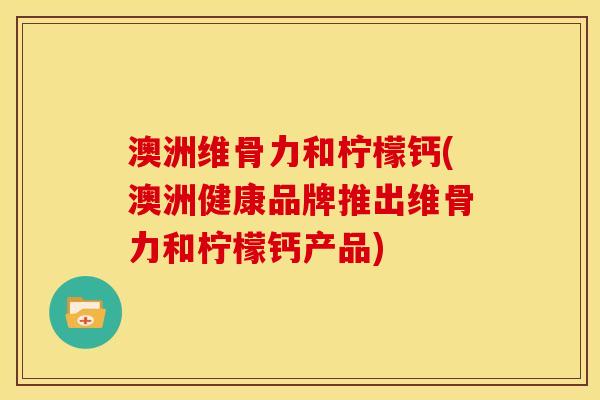 澳洲维骨力和柠檬钙(澳洲健康品牌推出维骨力和柠檬钙产品)