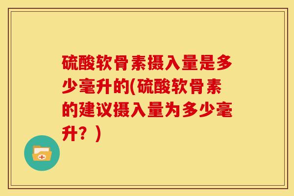 硫酸软骨素摄入量是多少毫升的(硫酸软骨素的建议摄入量为多少毫升？)