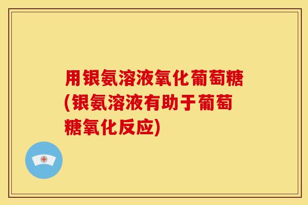 用银氨溶液氧化葡萄糖(银氨溶液有助于葡萄糖氧化反应)