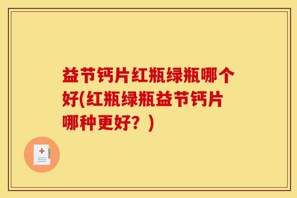 益节钙片红瓶绿瓶哪个好(红瓶绿瓶益节钙片哪种更好？)