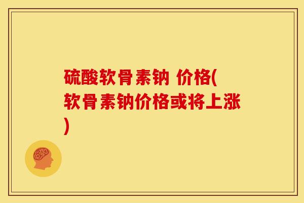 硫酸软骨素钠 价格(软骨素钠价格或将上涨)