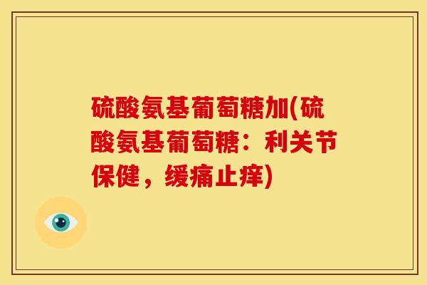硫酸氨基葡萄糖加(硫酸氨基葡萄糖：利关节保健，缓痛止痒)