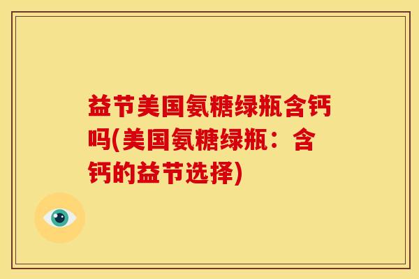 益节美国氨糖绿瓶含钙吗(美国氨糖绿瓶：含钙的益节选择)