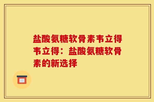 盐酸氨糖软骨素韦立得韦立得：盐酸氨糖软骨素的新选择