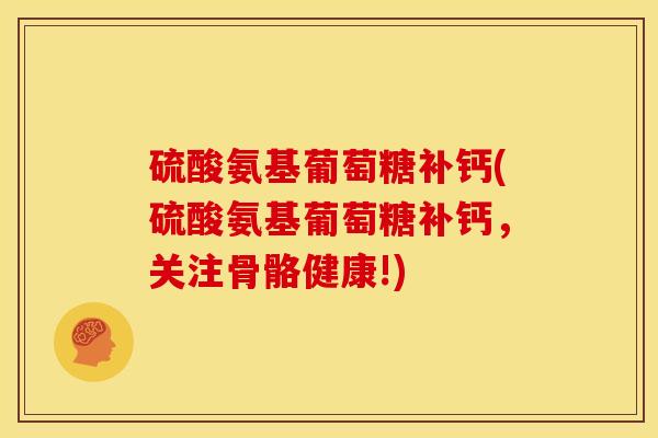 硫酸氨基葡萄糖补钙(硫酸氨基葡萄糖补钙，关注骨骼健康!)