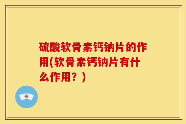 硫酸软骨素钙钠片的作用(软骨素钙钠片有什么作用？)
