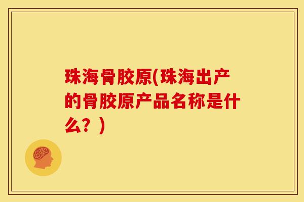 珠海骨胶原(珠海出产的骨胶原产品名称是什么？)