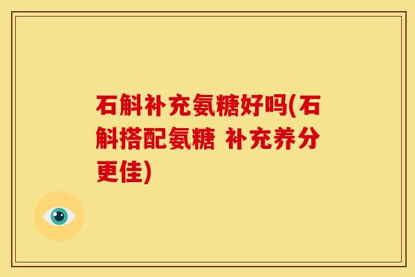 石斛补充氨糖好吗(石斛搭配氨糖 补充养分更佳)