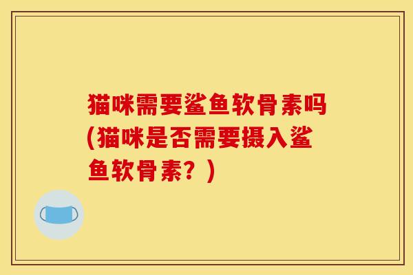 猫咪需要鲨鱼软骨素吗(猫咪是否需要摄入鲨鱼软骨素？)