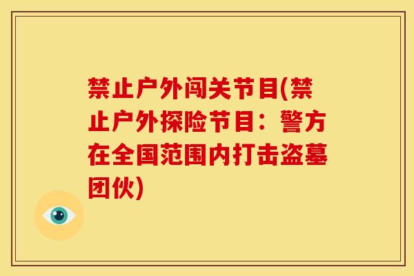 禁止户外闯关节目(禁止户外探险节目：警方在全国范围内打击盗墓团伙)