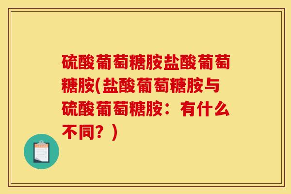 硫酸葡萄糖胺盐酸葡萄糖胺(盐酸葡萄糖胺与硫酸葡萄糖胺：有什么不同？)