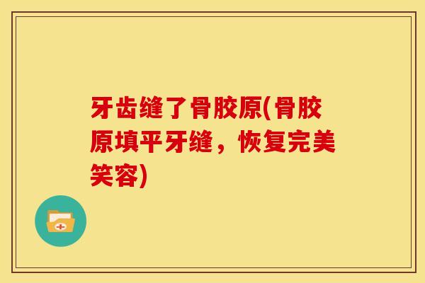 牙齿缝了骨胶原(骨胶原填平牙缝，恢复完美笑容)