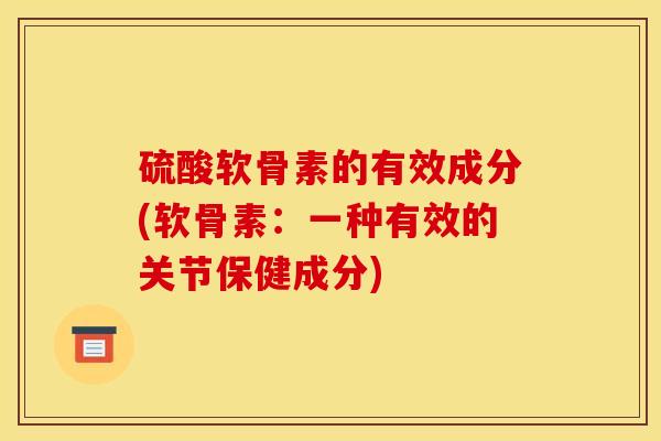 硫酸软骨素的有效成分(软骨素：一种有效的关节保健成分)