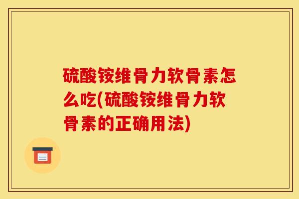 硫酸铵维骨力软骨素怎么吃(硫酸铵维骨力软骨素的正确用法)