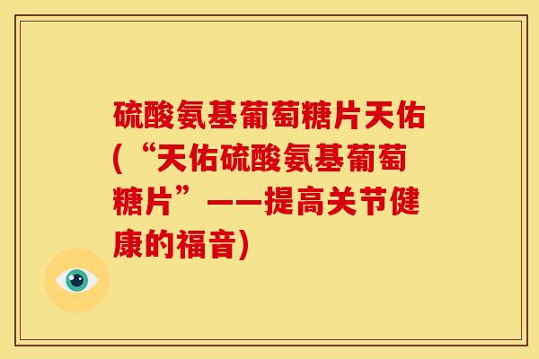 硫酸氨基葡萄糖片天佑(“天佑硫酸氨基葡萄糖片”——提高关节健康的福音)