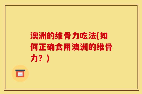 澳洲的维骨力吃法(如何正确食用澳洲的维骨力？)