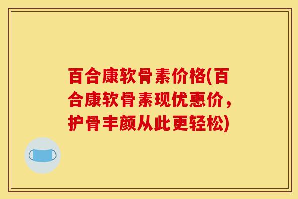 百合康软骨素价格(百合康软骨素现优惠价，护骨丰颜从此更轻松)