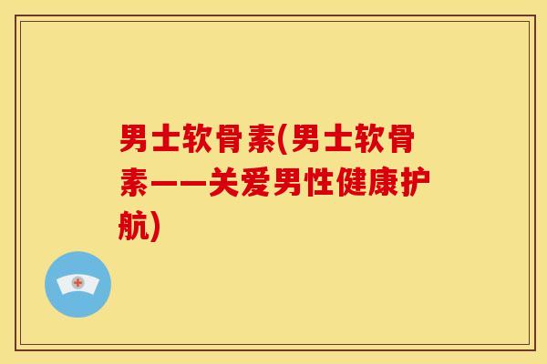 男士软骨素(男士软骨素——关爱男性健康护航)