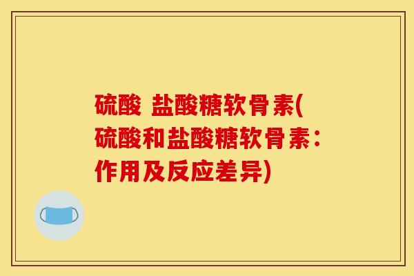 硫酸 盐酸糖软骨素(硫酸和盐酸糖软骨素：作用及反应差异)