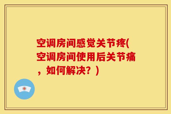 空调房间感觉关节疼(空调房间使用后关节痛，如何解决？)
