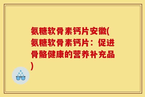 氨糖软骨素钙片安徽(氨糖软骨素钙片：促进骨骼健康的营养补充品)
