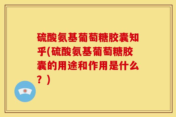 硫酸氨基葡萄糖胶囊知乎(硫酸氨基葡萄糖胶囊的用途和作用是什么？)