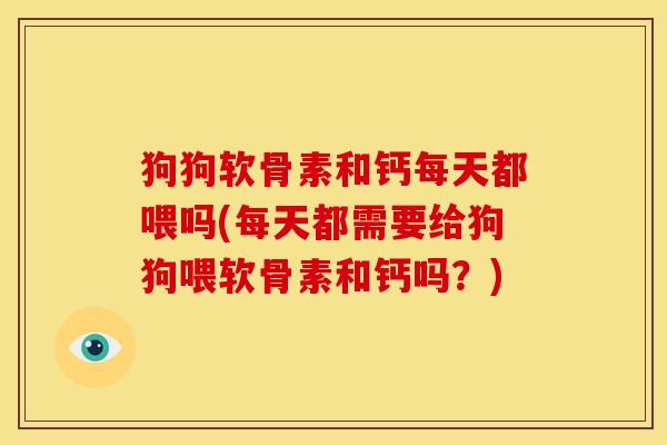 狗狗软骨素和钙每天都喂吗(每天都需要给狗狗喂软骨素和钙吗？)