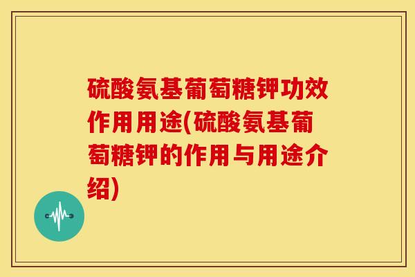 硫酸氨基葡萄糖钾功效作用用途(硫酸氨基葡萄糖钾的作用与用途介绍)